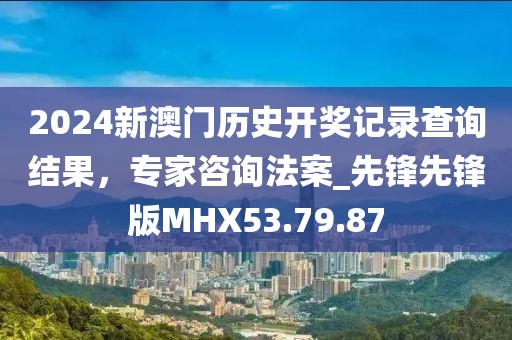 2024新澳门历史开奖记录查询结果，专家咨询法案_先锋先锋版MHX53.79.87