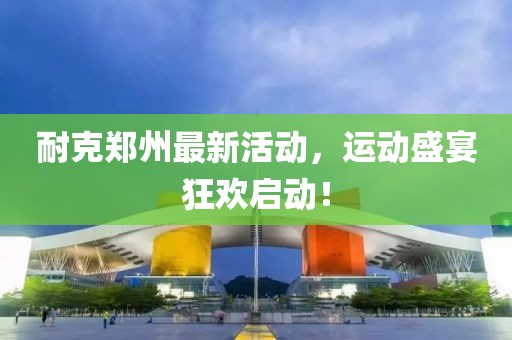 耐克郑州最新活动，运动盛宴狂欢启动！