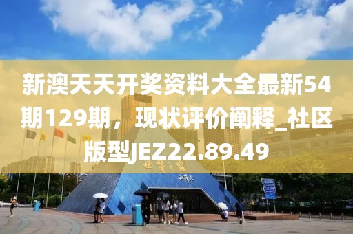 新澳天天开奖资料大全最新54期129期，现状评价阐释_社区版型JEZ22.89.49