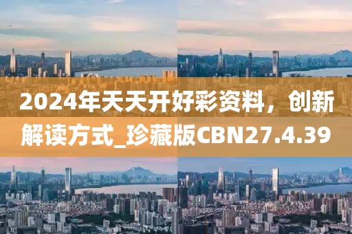 2024年天天开好彩资料，创新解读方式_珍藏版CBN27.4.39
