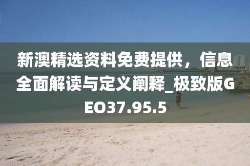 新澳精选资料免费提供，信息全面解读与定义阐释_极致版GEO37.95.5