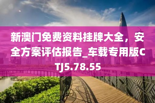 新澳门免费资料挂牌大全，安全方案评估报告_车载专用版CTJ5.78.55