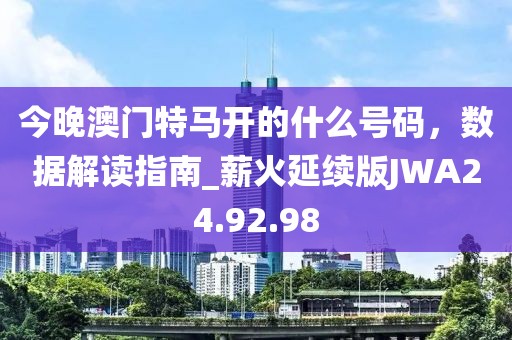 今晚澳门特马开的什么号码，数据解读指南_薪火延续版JWA24.92.98