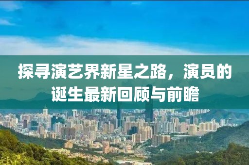 探寻演艺界新星之路，演员的诞生最新回顾与前瞻