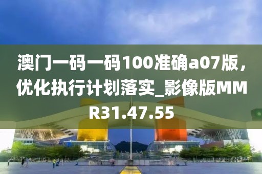 澳门一码一码100准确a07版，优化执行计划落实_影像版MMR31.47.55