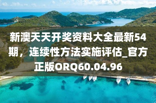 新澳天天开奖资料大全最新54期，连续性方法实施评估_官方正版ORQ60.04.96