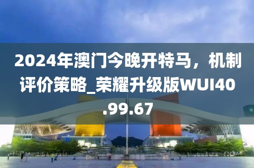 2024年澳门今晚开特马，机制评价策略_荣耀升级版WUI40.99.67
