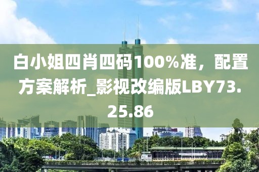 白小姐四肖四码100%准，配置方案解析_影视改编版LBY73.25.86