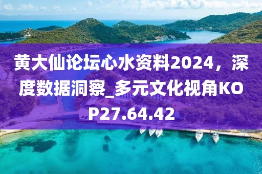 黄大仙论坛心水资料2024，深度数据洞察_多元文化视角KOP27.64.42