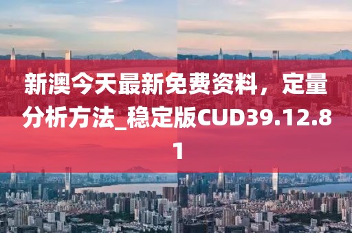 新澳今天最新免费资料，定量分析方法_稳定版CUD39.12.81