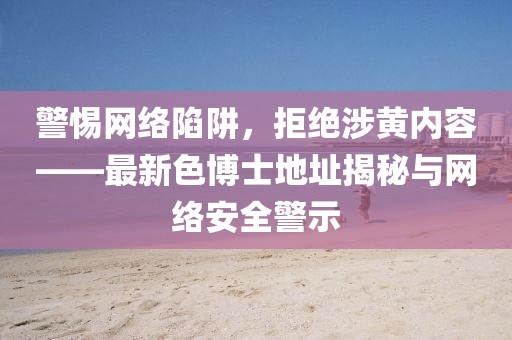 警惕网络陷阱，拒绝涉黄内容——最新色博士地址揭秘与网络安全警示