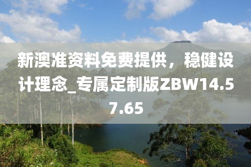 新澳准资料免费提供，稳健设计理念_专属定制版ZBW14.57.65