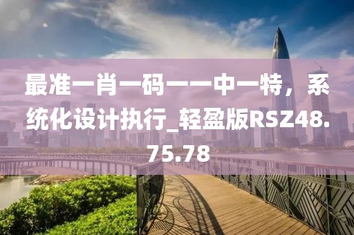 最准一肖一码一一中一特，系统化设计执行_轻盈版RSZ48.75.78
