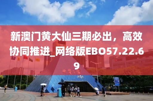 新澳门黄大仙三期必出，高效协同推进_网络版EBO57.22.69
