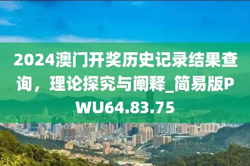 2024澳门开奖历史记录结果查询，理论探究与阐释_简易版PWU64.83.75
