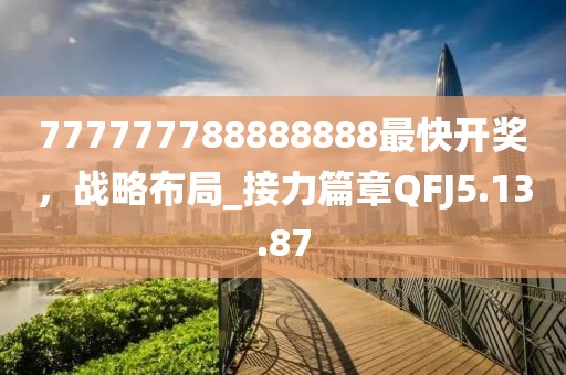 777777788888888最快开奖，战略布局_接力篇章QFJ5.13.87