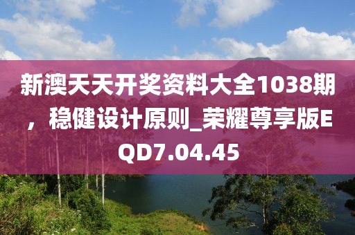 新澳天天开奖资料大全1038期，稳健设计原则_荣耀尊享版EQD7.04.45
