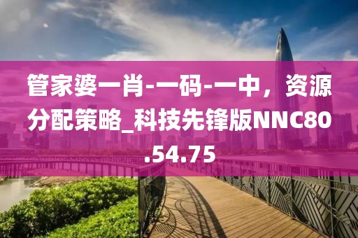 管家婆一肖-一码-一中，资源分配策略_科技先锋版NNC80.54.75