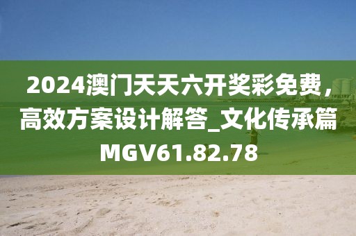 2024澳门天天六开奖彩免费，高效方案设计解答_文化传承篇MGV61.82.78