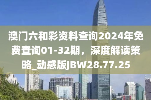 澳门六和彩资料查询2024年免费查询01-32期，深度解读策略_动感版JBW28.77.25