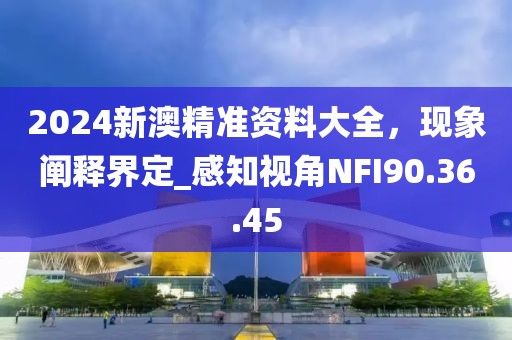 2024新澳精准资料大全，现象阐释界定_感知视角NFI90.36.45
