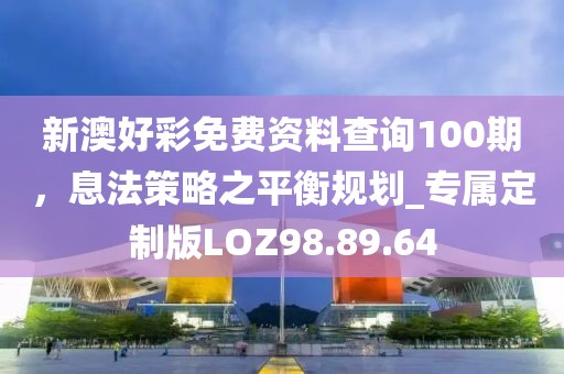 新澳好彩免费资料查询100期，息法策略之平衡规划_专属定制版LOZ98.89.64