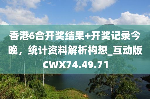 香港6合开奖结果+开奖记录今晚，统计资料解析构想_互动版CWX74.49.71