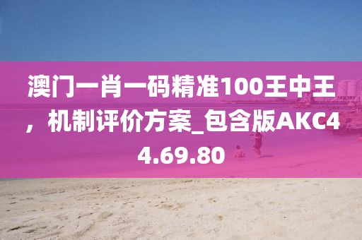 澳门一肖一码精准100王中王，机制评价方案_包含版AKC44.69.80