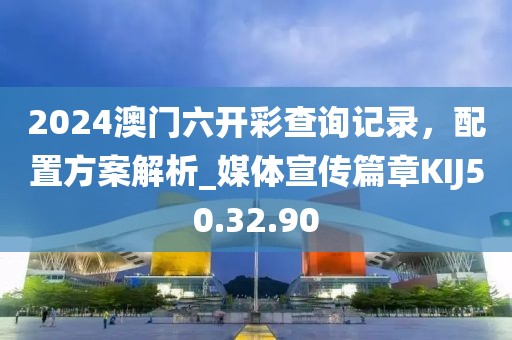 2024澳门六开彩查询记录，配置方案解析_媒体宣传篇章KIJ50.32.90