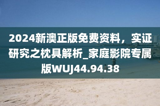 2024新澳正版免费资料，实证研究之枕具解析_家庭影院专属版WUJ44.94.38