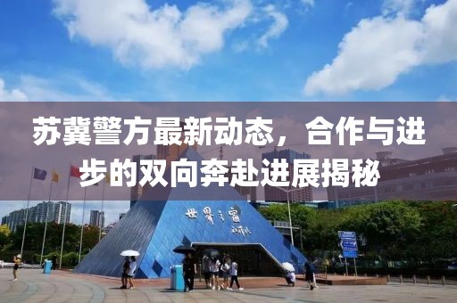 苏冀警方最新动态，合作与进步的双向奔赴进展揭秘