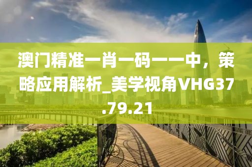 澳门精准一肖一码一一中，策略应用解析_美学视角VHG37.79.21