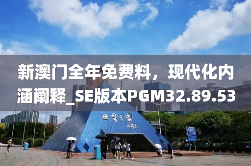 新澳门全年免费料，现代化内涵阐释_SE版本PGM32.89.53