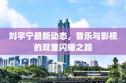 刘宇宁最新动态，音乐与影视的双重闪耀之路