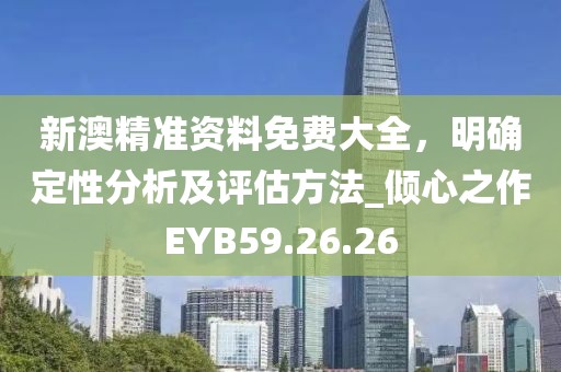 新澳精准资料免费大全，明确定性分析及评估方法_倾心之作EYB59.26.26