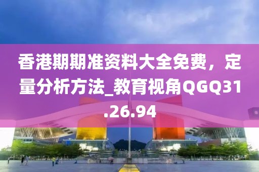 香港期期准资料大全免费，定量分析方法_教育视角QGQ31.26.94