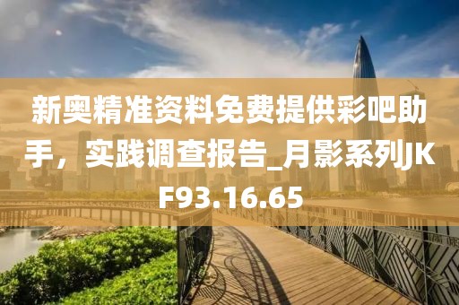 新奥精准资料免费提供彩吧助手，实践调查报告_月影系列JKF93.16.65