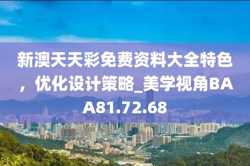 新澳天天彩免费资料大全特色，优化设计策略_美学视角BAA81.72.68