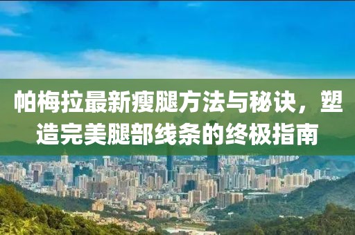 帕梅拉最新瘦腿方法与秘诀，塑造完美腿部线条的终极指南