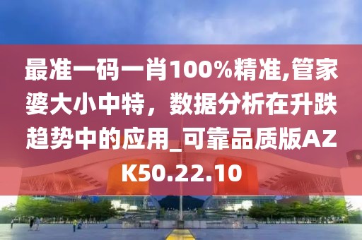 最准一码一肖100%精准,管家婆大小中特，数据分析在升跌趋势中的应用_可靠品质版AZK50.22.10