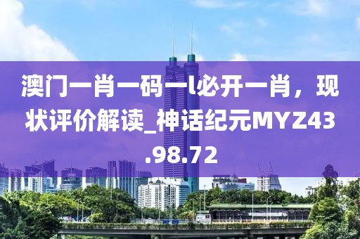 澳门一肖一码一l必开一肖，现状评价解读_神话纪元MYZ43.98.72