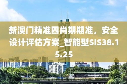 新澳门精准四肖期期准，安全设计评估方案_智能型SIS38.15.25
