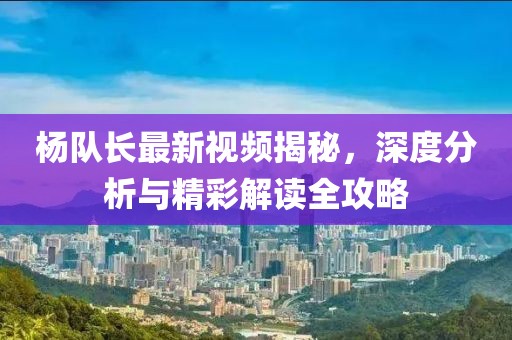 杨队长最新视频揭秘，深度分析与精彩解读全攻略