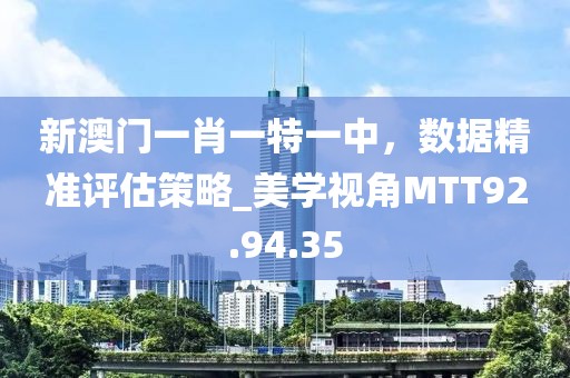 新澳门一肖一特一中，数据精准评估策略_美学视角MTT92.94.35