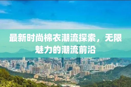 最新时尚棉衣潮流探索，无限魅力的潮流前沿