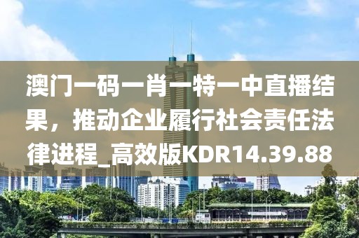 澳门一码一肖一特一中直播结果，推动企业履行社会责任法律进程_高效版KDR14.39.88