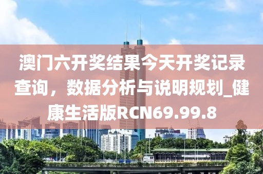 澳门六开奖结果今天开奖记录查询，数据分析与说明规划_健康生活版RCN69.99.8
