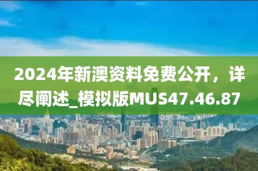 2024年新澳资料免费公开，详尽阐述_模拟版MUS47.46.87