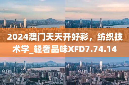 2024澳门天天开好彩，纺织技术学_轻奢品味XFD7.74.14