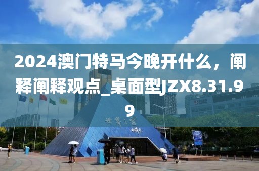 2024澳门特马今晚开什么，阐释阐释观点_桌面型JZX8.31.99